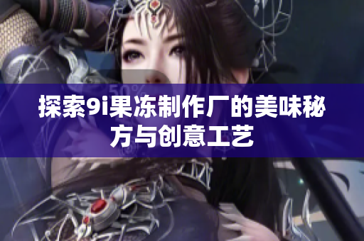 探索9i果冻制作厂的美味秘方与创意工艺