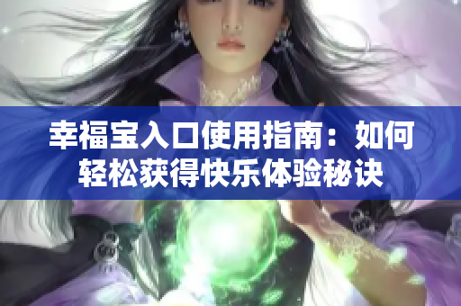 幸福宝入口使用指南：如何轻松获得快乐体验秘诀