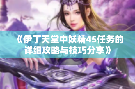 《伊丁天堂中妖精45任务的详细攻略与技巧分享》