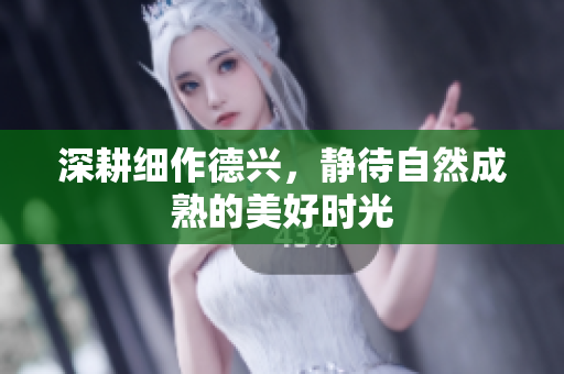 深耕细作德兴，静待自然成熟的美好时光