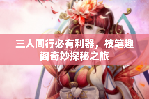 三人同行必有利器，枝笔趣阁奇妙探秘之旅