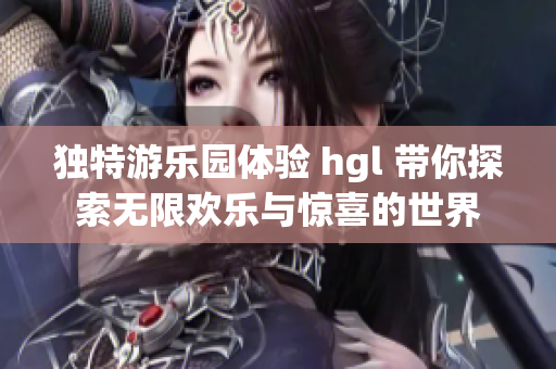 独特游乐园体验 hgl 带你探索无限欢乐与惊喜的世界