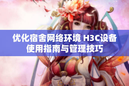优化宿舍网络环境 H3C设备使用指南与管理技巧
