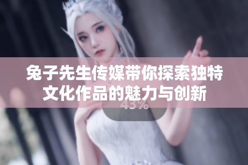 兔子先生传媒带你探索独特文化作品的魅力与创新