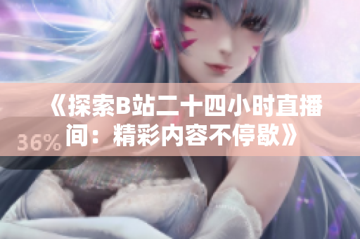 《探索B站二十四小时直播间：精彩内容不停歇》
