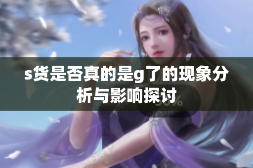 s货是否真的是g了的现象分析与影响探讨