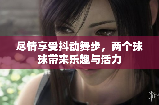 尽情享受抖动舞步，两个球球带来乐趣与活力