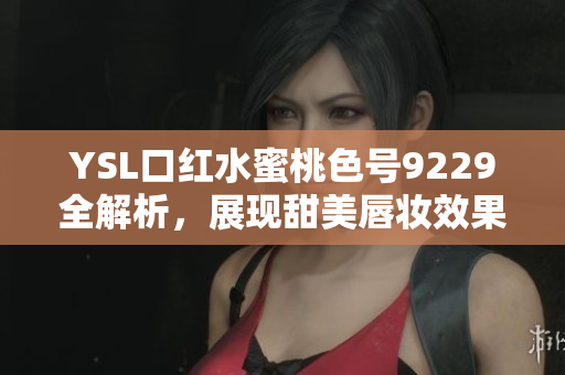 YSL口红水蜜桃色号9229全解析，展现甜美唇妆效果