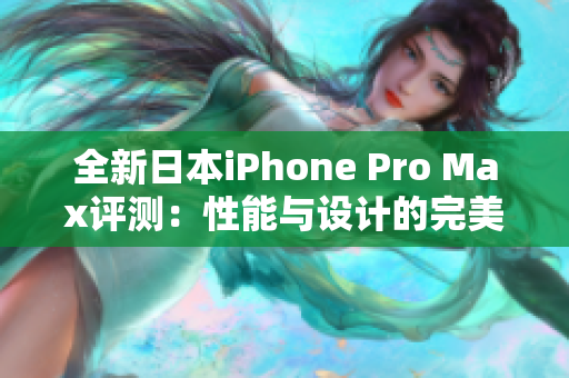 全新日本iPhone Pro Max评测：性能与设计的完美结合