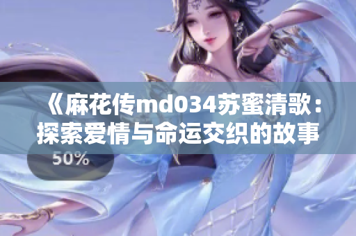 《麻花传md034苏蜜清歌：探索爱情与命运交织的故事》