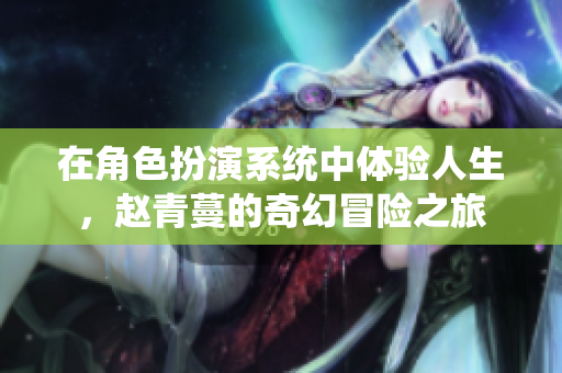 在角色扮演系统中体验人生，赵青蔓的奇幻冒险之旅