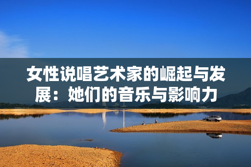 女性说唱艺术家的崛起与发展：她们的音乐与影响力
