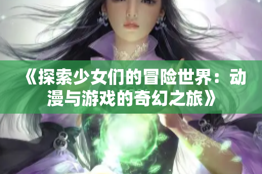 《探索少女们的冒险世界：动漫与游戏的奇幻之旅》