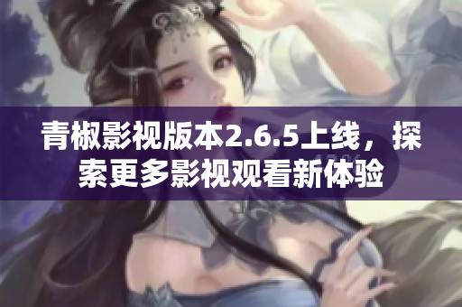 青椒影视版本2.6.5上线，探索更多影视观看新体验