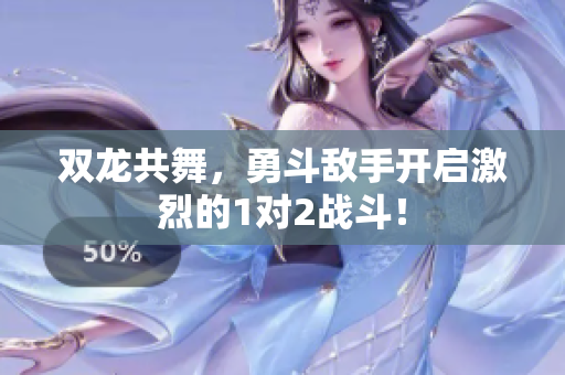 双龙共舞，勇斗敌手开启激烈的1对2战斗！
