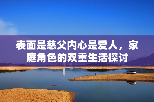 表面是慈父内心是爱人，家庭角色的双重生活探讨
