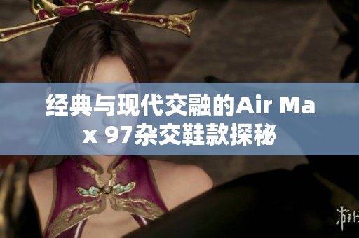 经典与现代交融的Air Max 97杂交鞋款探秘