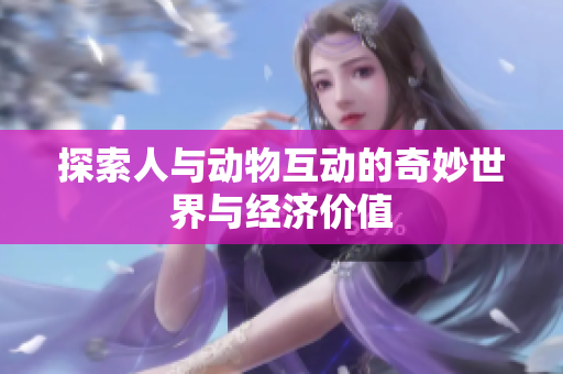 探索人与动物互动的奇妙世界与经济价值