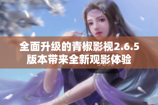 全面升级的青椒影视2.6.5版本带来全新观影体验