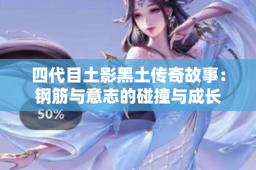 四代目土影黑土传奇故事：钢筋与意志的碰撞与成长