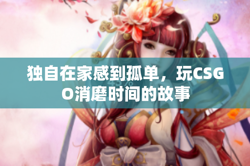 独自在家感到孤单，玩CSGO消磨时间的故事