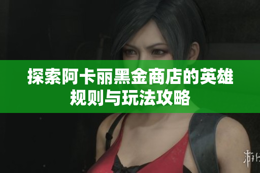 探索阿卡丽黑金商店的英雄规则与玩法攻略