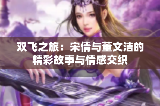 双飞之旅：宋倩与董文洁的精彩故事与情感交织
