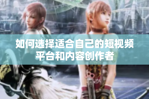 如何选择适合自己的短视频平台和内容创作者