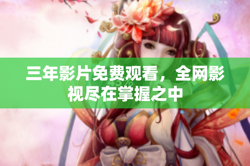 三年影片免费观看，全网影视尽在掌握之中