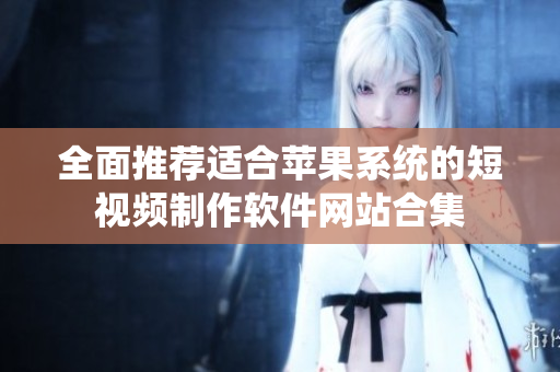 全面推荐适合苹果系统的短视频制作软件网站合集