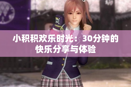 小积积欢乐时光：30分钟的快乐分享与体验