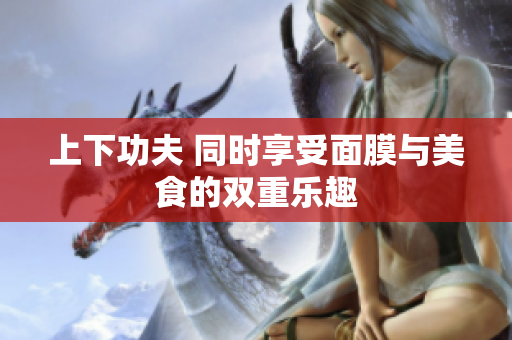 上下功夫 同时享受面膜与美食的双重乐趣