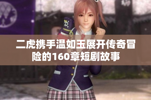 二虎携手温如玉展开传奇冒险的160章短剧故事