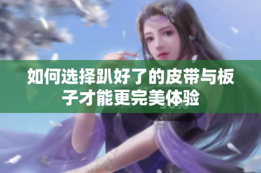 如何选择趴好了的皮带与板子才能更完美体验