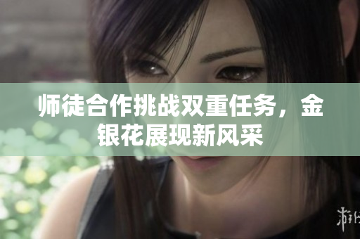师徒合作挑战双重任务，金银花展现新风采