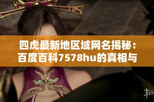 四虎最新地区域网名揭秘：百度百科7578hu的真相与解析