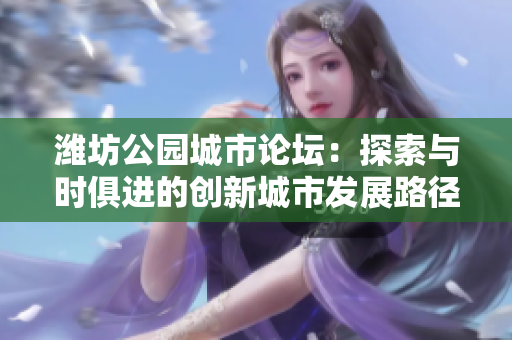 潍坊公园城市论坛：探索与时俱进的创新城市发展路径