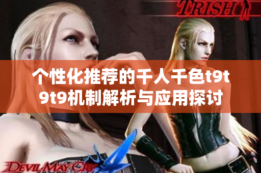 个性化推荐的千人千色t9t9t9机制解析与应用探讨