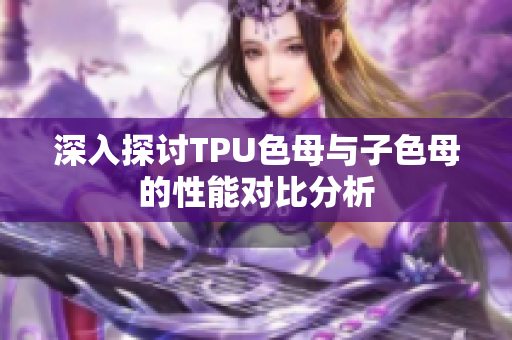 深入探讨TPU色母与子色母的性能对比分析