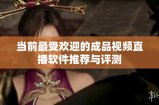 当前最受欢迎的成品视频直播软件推荐与评测