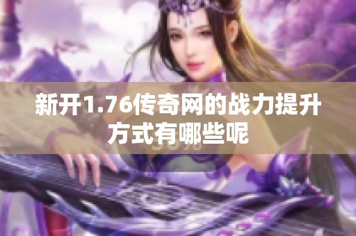 新开1.76传奇网的战力提升方式有哪些呢