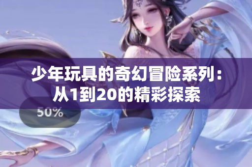 少年玩具的奇幻冒险系列：从1到20的精彩探索