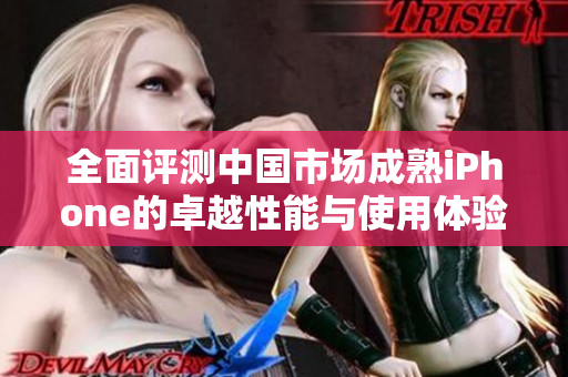 全面评测中国市场成熟iPhone的卓越性能与使用体验