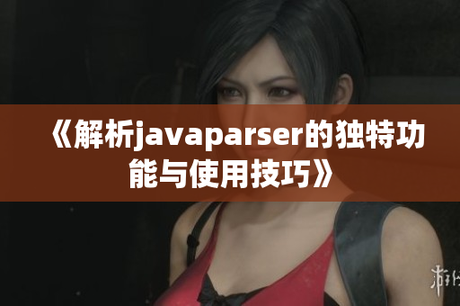《解析javaparser的独特功能与使用技巧》