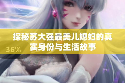 探秘苏大强最美儿媳妇的真实身份与生活故事