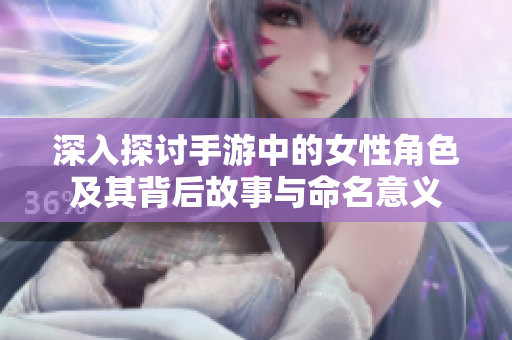 深入探讨手游中的女性角色及其背后故事与命名意义