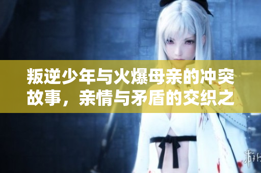 叛逆少年与火爆母亲的冲突故事，亲情与矛盾的交织之路