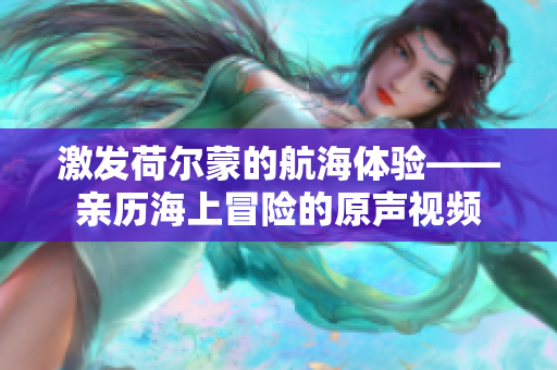 激发荷尔蒙的航海体验——亲历海上冒险的原声视频