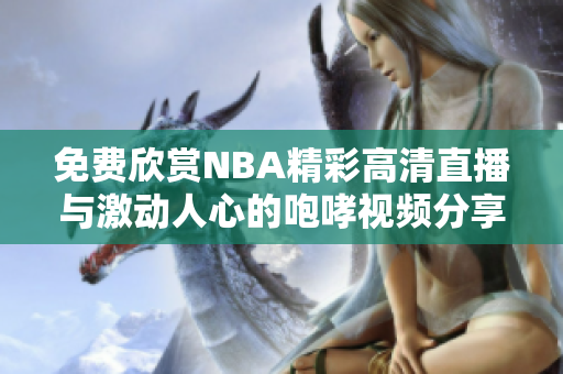 免费欣赏NBA精彩高清直播与激动人心的咆哮视频分享