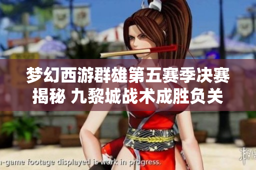 梦幻西游群雄第五赛季决赛揭秘 九黎城战术成胜负关键